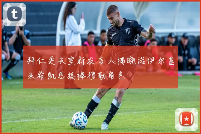 拜仁更衣室新发言人揭晓诺伊尔基米希凯恩接棒穆勒角色