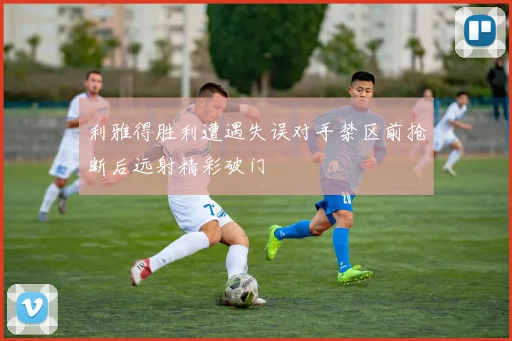 利雅得胜利遭遇失误对手禁区前抢断后远射精彩破门