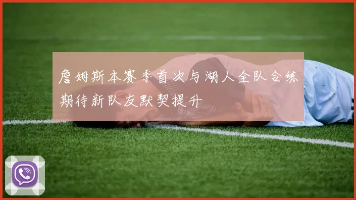 詹姆斯本赛季首次与湖人全队合练期待新队友默契提升