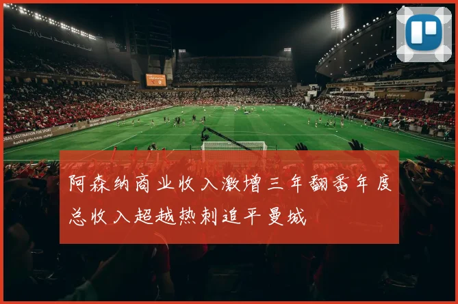 阿森纳商业收入激增三年翻番年度总收入超越热刺追平曼城