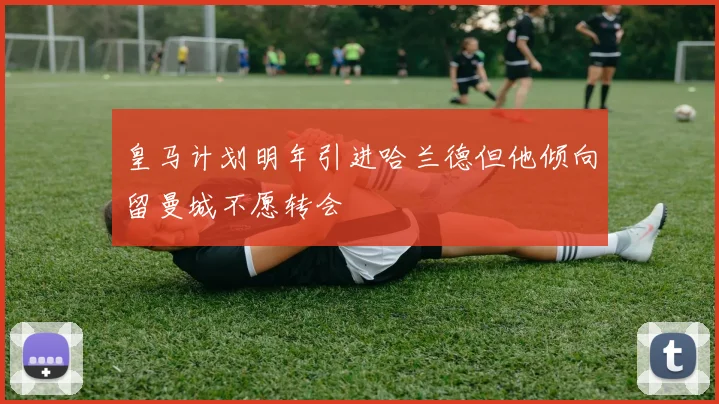 皇马计划明年引进哈兰德但他倾向留曼城不愿转会