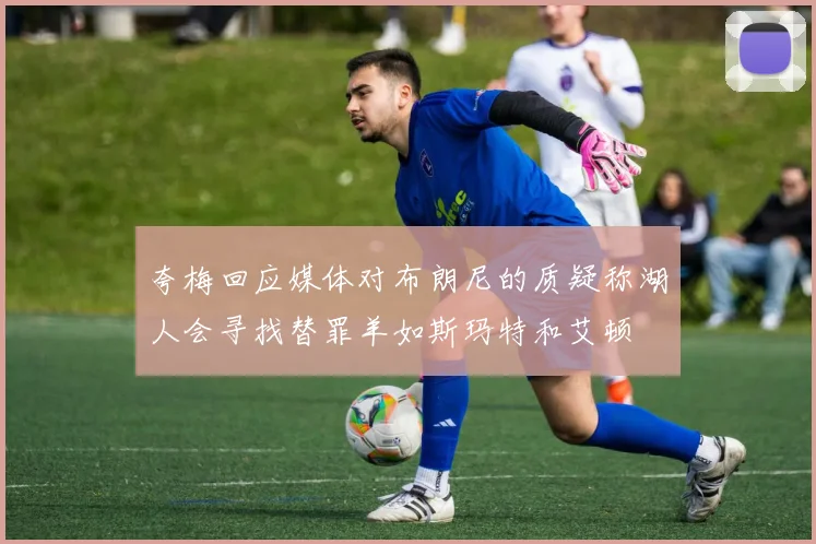 夸梅回应媒体对布朗尼的质疑称湖人会寻找替罪羊如斯玛特和艾顿