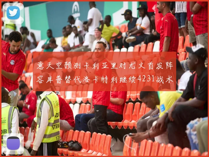 意天空预测卡利亚里对尤文首发阵容库普替代洛卡特利继续4231战术