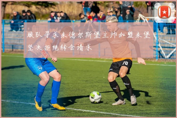 狼队寻求米德尔斯堡主帅加盟米堡坚决拒绝转会请求
