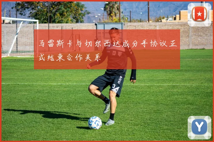马雷斯卡与切尔西达成分手协议正式结束合作关系