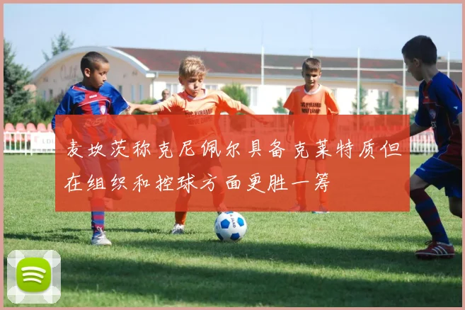 麦坎茨称克尼佩尔具备克莱特质但在组织和控球方面更胜一筹