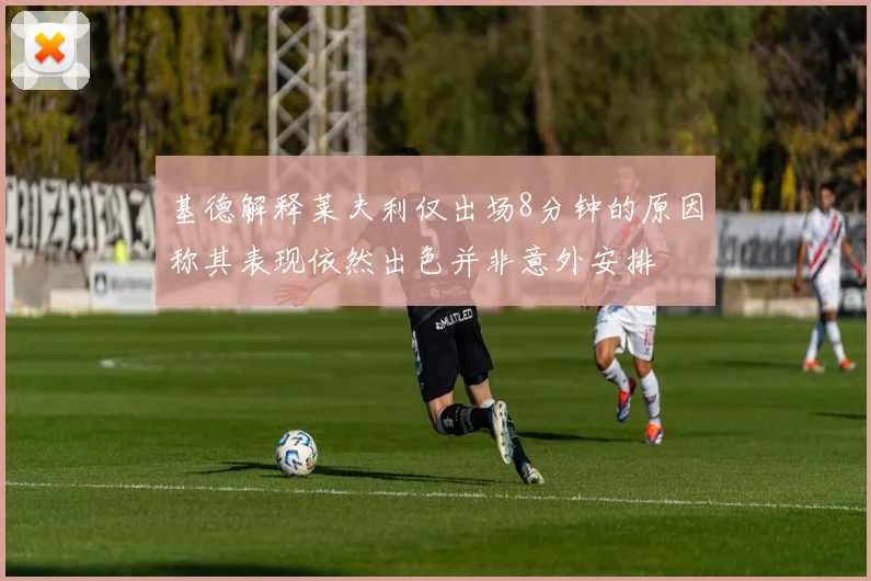 基德解释莱夫利仅出场8分钟的原因称其表现依然出色并非意外安排