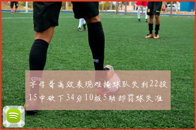 字母哥高效表现难掩球队失利22投15中砍下34分10板5助却罚球失准